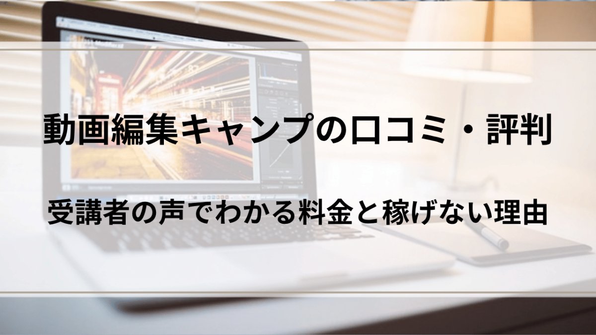 動画編集キャンプの口コミ・評判|料金と稼げない理由を受講者の声で検証
